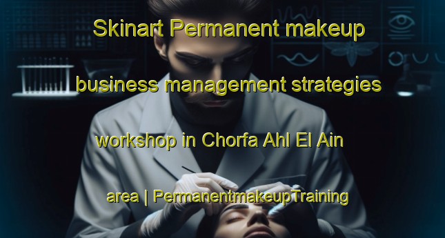 Skinart Permanent makeup business management strategies workshop in Chorfa Ahl El Ain area | PermanentmakeupTraining | PermanentmakeupClasses | SkinartTraining-Morocco